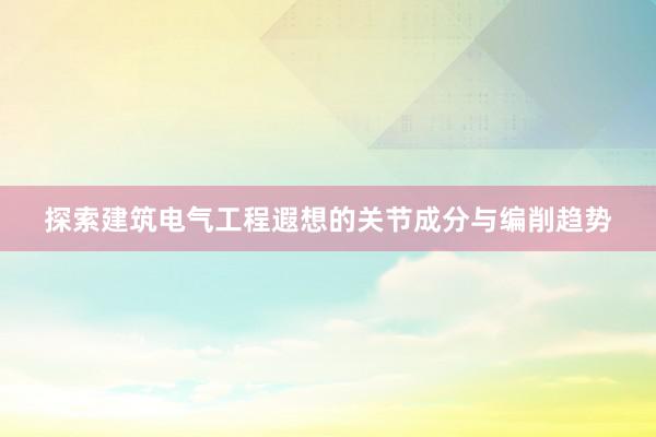 探索建筑电气工程遐想的关节成分与编削趋势